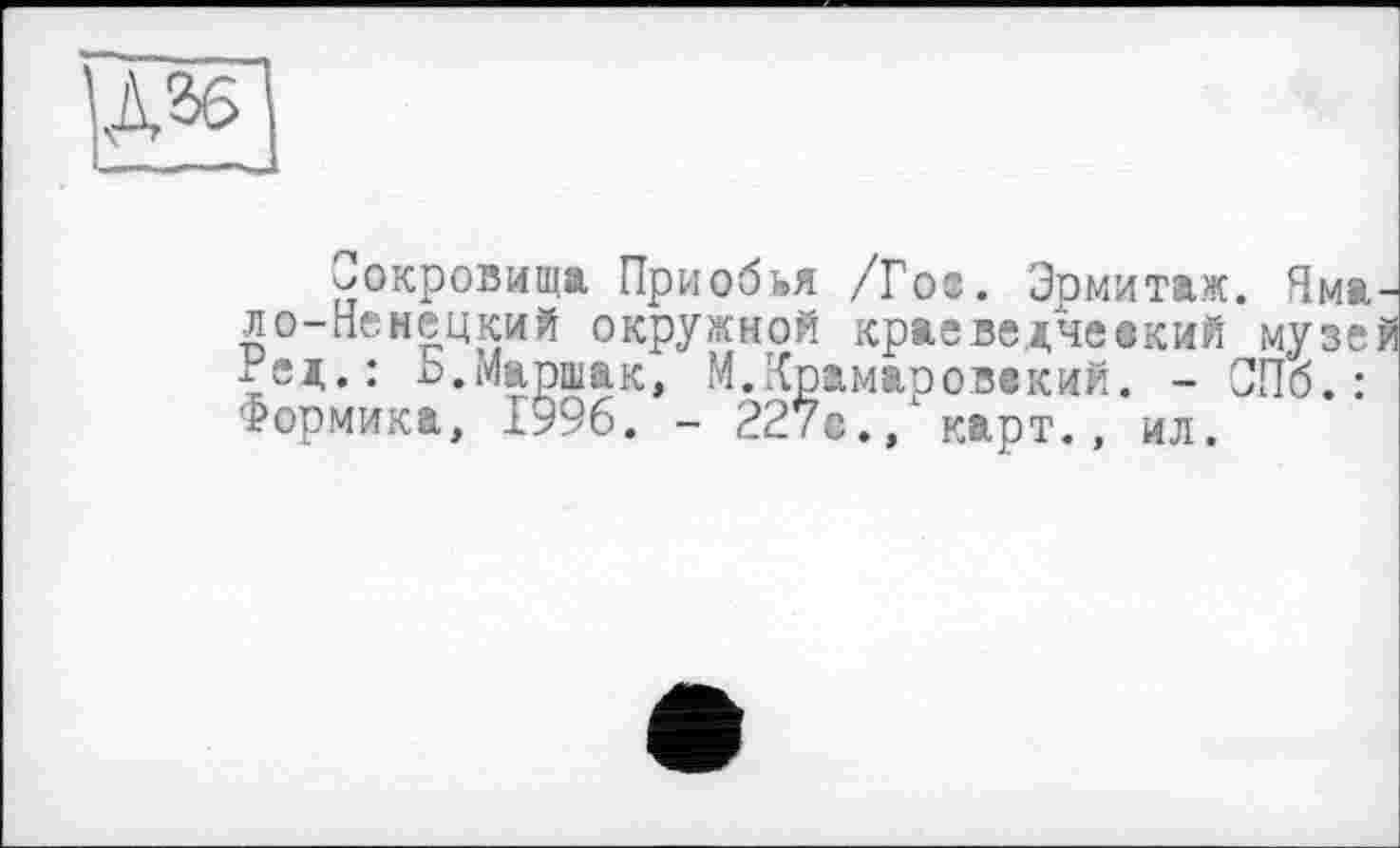 ﻿Азе
^окровища Приобья /Го». Эрмитаж. Ямало-Ненецкий окружной краеведческий музей гед.: Ь.Маршак, М.Крамаровакий. - СПб.: Формика, 1996. - 227скарт., ил.